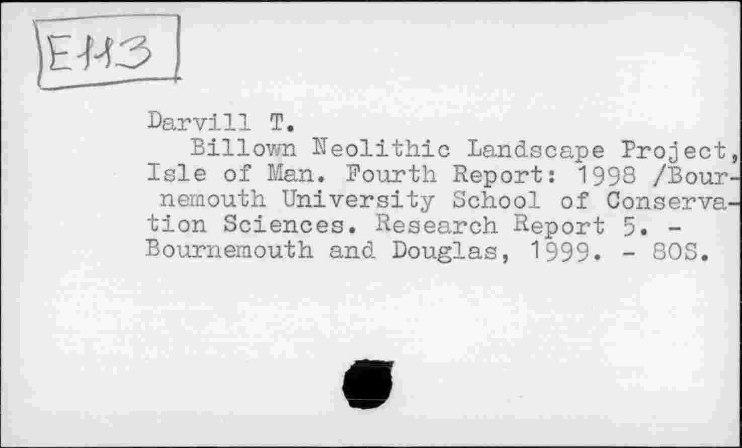 ﻿
Darvill T.
Billown Neolithic Landscape Project, Isle of Man. Fourth Report: 1998 /Bournemouth University School of Conservation Sciences. Research Report 5. -Bournemouth and Douglas, 1999. - 80S.